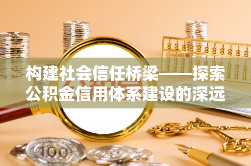 沈阳构建社会信任桥梁——探索公积金信用体系建设的深远意义