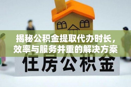 沈阳揭秘公积金提取代办时长，效率与服务并重的解决方案