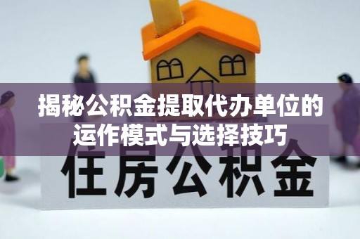 沈阳揭秘公积金提取代办单位的运作模式与选择技巧