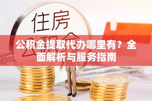 沈阳公积金提取代办哪里有？全面解析与服务指南