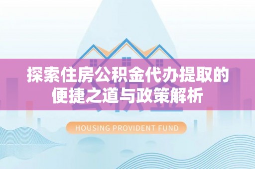 沈阳探索住房公积金代办提取的便捷之道与政策解析