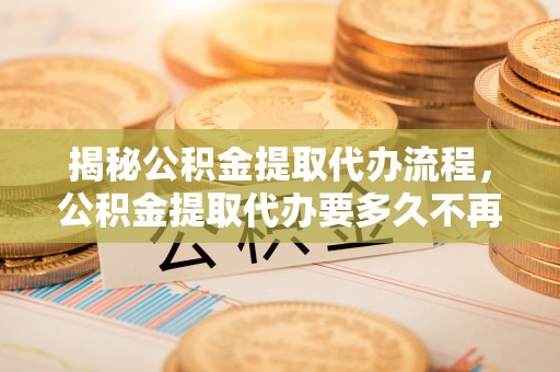 沈阳揭秘公积金提取代办流程，公积金提取代办要多久不再是谜题
