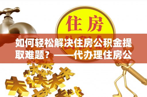 沈阳如何轻松解决住房公积金提取难题？——代办理住房公积金提取服务解析