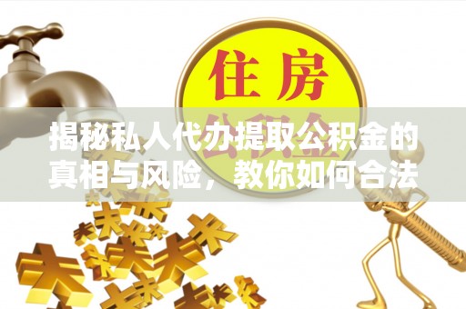 沈阳揭秘私人代办提取公积金的真相与风险，教你如何合法合规操作
