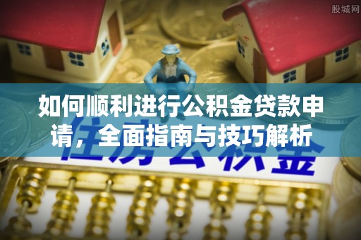 沈阳如何顺利进行公积金贷款申请，全面指南与技巧解析