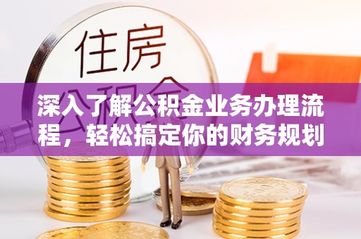 沈阳深入了解公积金业务办理流程，轻松搞定你的财务规划