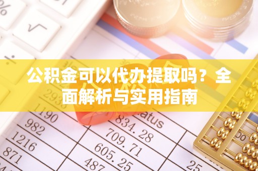 沈阳公积金可以代办提取吗？全面解析与实用指南