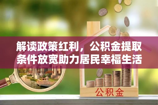 沈阳解读政策红利，公积金提取条件放宽助力居民幸福生活