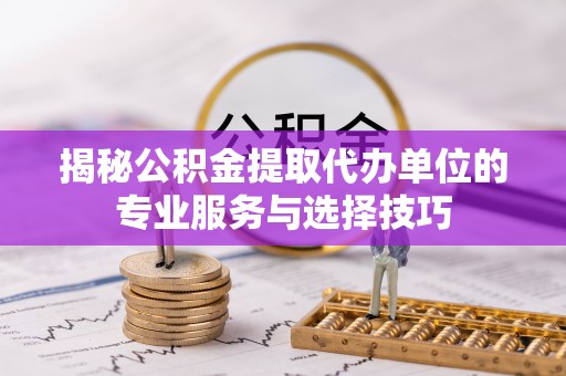 沈阳揭秘公积金提取代办单位的专业服务与选择技巧