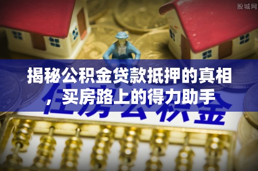 沈阳揭秘公积金贷款抵押的真相，买房路上的得力助手