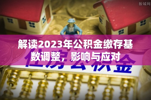 沈阳解读2023年公积金缴存基数调整，影响与应对