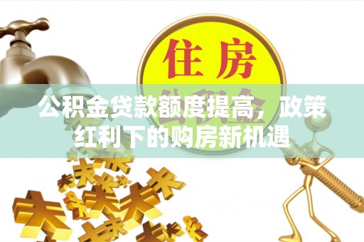 沈阳公积金贷款额度提高，政策红利下的购房新机遇