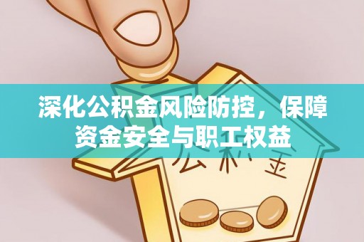 沈阳深化公积金风险防控，保障资金安全与职工权益