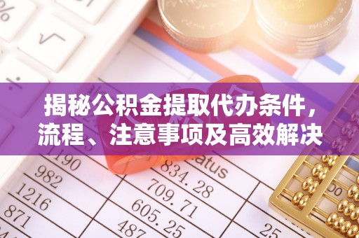 沈阳揭秘公积金提取代办条件，流程、注意事项及高效解决方案