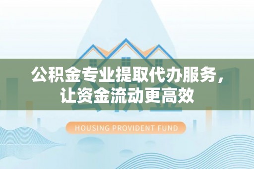 沈阳公积金专业提取代办服务，让资金流动更高效