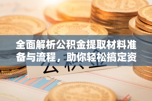沈阳全面解析公积金提取材料准备与流程，助你轻松搞定资金提取