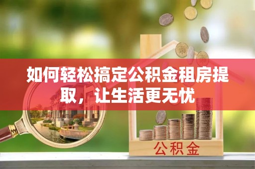 沈阳如何轻松搞定公积金租房提取，让生活更无忧