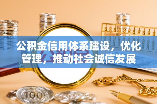沈阳公积金信用体系建设，优化管理，推动社会诚信发展