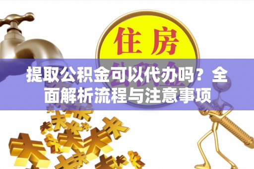 沈阳提取公积金可以代办吗？全面解析流程与注意事项