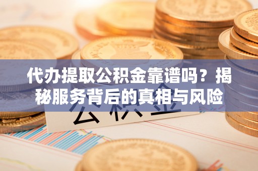 沈阳代办提取公积金靠谱吗？揭秘服务背后的真相与风险