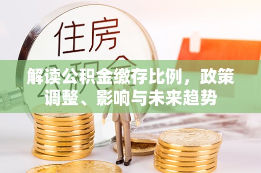 沈阳解读公积金缴存比例，政策调整、影响与未来趋势