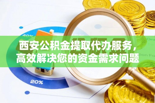 沈阳西安公积金提取代办服务，高效解决您的资金需求问题