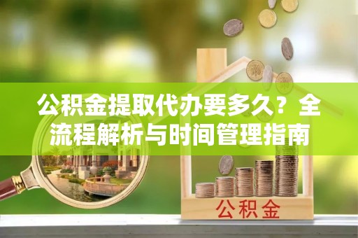 沈阳公积金提取代办要多久？全流程解析与时间管理指南