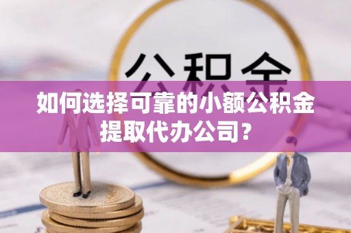 沈阳如何选择可靠的小额公积金提取代办公司？