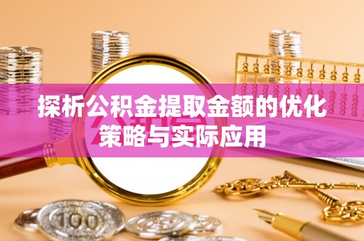 沈阳探析公积金提取金额的优化策略与实际应用