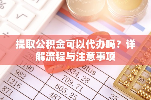 沈阳提取公积金可以代办吗？详解流程与注意事项