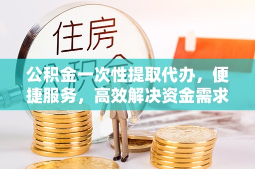 沈阳公积金一次性提取代办，便捷服务，高效解决资金需求