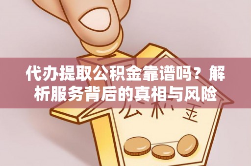 沈阳代办提取公积金靠谱吗？解析服务背后的真相与风险