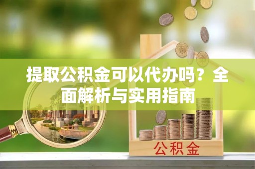 沈阳提取公积金可以代办吗？全面解析与实用指南