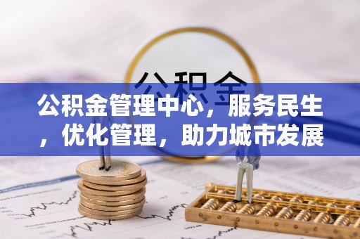 沈阳公积金管理中心，服务民生，优化管理，助力城市发展