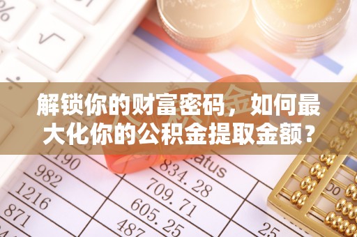 沈阳解锁你的财富密码，如何最大化你的公积金提取金额？