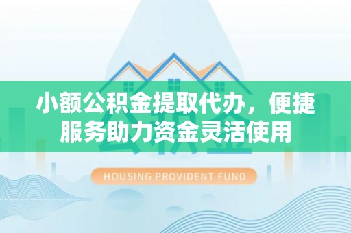 沈阳小额公积金提取代办，便捷服务助力资金灵活使用