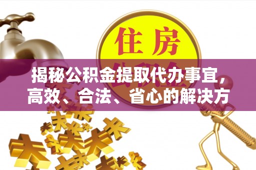 沈阳揭秘公积金提取代办事宜，高效、合法、省心的解决方案