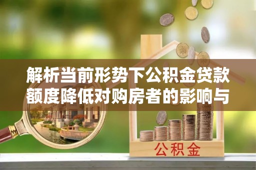 沈阳解析当前形势下公积金贷款额度降低对购房者的影响与应对策略