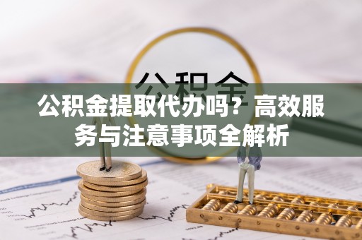 沈阳公积金提取代办吗？高效服务与注意事项全解析