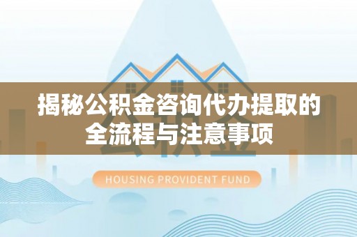 沈阳揭秘公积金咨询代办提取的全流程与注意事项