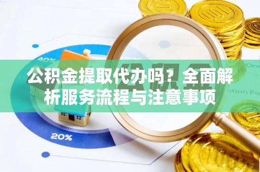 沈阳公积金提取代办吗？全面解析服务流程与注意事项
