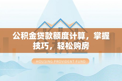 沈阳公积金贷款额度计算，掌握技巧，轻松购房