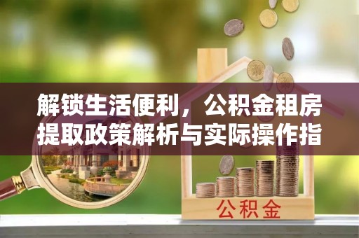 沈阳解锁生活便利，公积金租房提取政策解析与实际操作指南