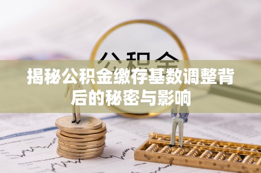 沈阳揭秘公积金缴存基数调整背后的秘密与影响