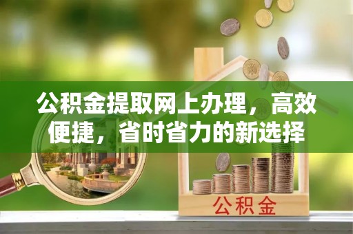 沈阳公积金提取网上办理，高效便捷，省时省力的新选择