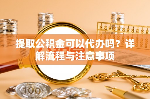 沈阳提取公积金可以代办吗？详解流程与注意事项