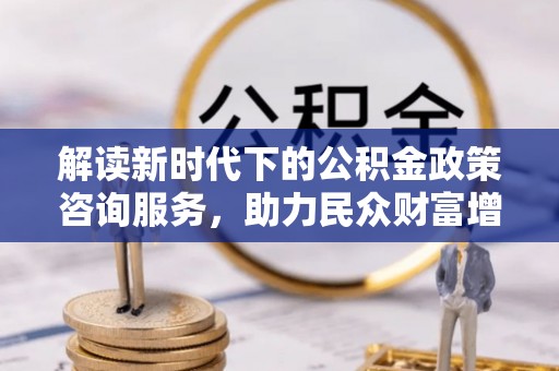 沈阳解读新时代下的公积金政策咨询服务，助力民众财富增值与安居梦想