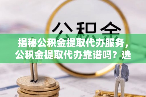 沈阳揭秘公积金提取代办服务，公积金提取代办靠谱吗？选择需谨慎