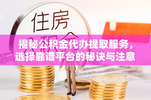沈阳揭秘公积金代办提取服务，选择靠谱平台的秘诀与注意事项