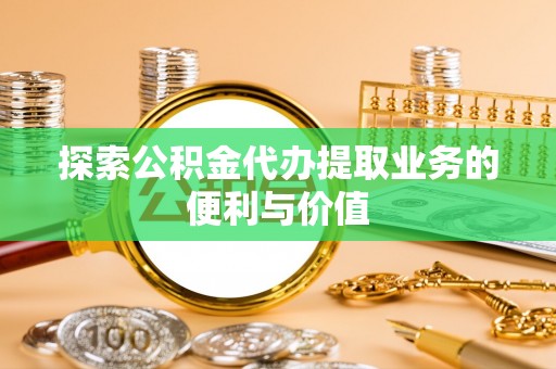 沈阳探索公积金代办提取业务的便利与价值